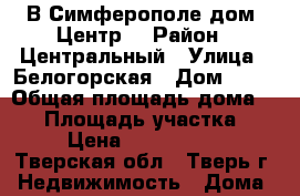  В Симферополе дом. Центр. › Район ­ Центральный › Улица ­ Белогорская › Дом ­ 12 › Общая площадь дома ­ 45 › Площадь участка ­ 1 › Цена ­ 2 700 000 - Тверская обл., Тверь г. Недвижимость » Дома, коттеджи, дачи продажа   